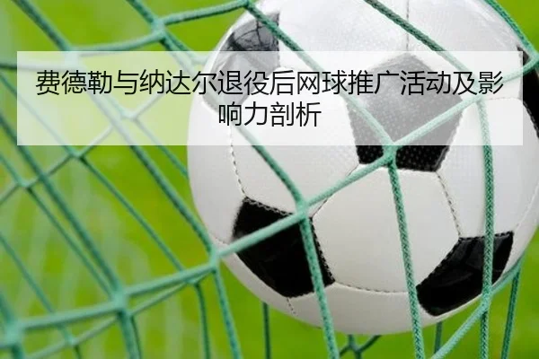 费德勒与纳达尔退役后网球推广活动及影响力剖析
